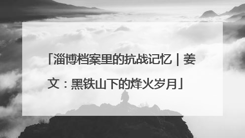 淄博档案里的抗战记忆｜姜文：黑铁山下的烽火岁月