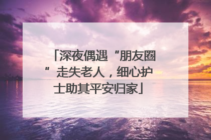 深夜偶遇“朋友圈”走失老人，细心护士助其平安归家
