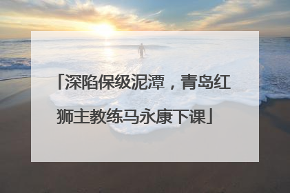 深陷保级泥潭，青岛红狮主教练马永康下课