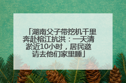 湖南父子带挖机千里奔赴榕江抗洪：一天清淤近10小时，居民邀请去他们家里睡