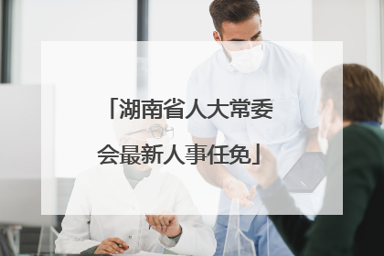 湖南省人大常委会最新人事任免