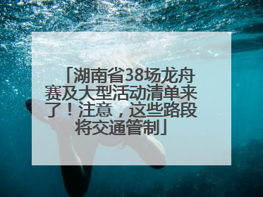 湖南省38场龙舟赛及大型活动清单来了！注意，这些路段将交通管制