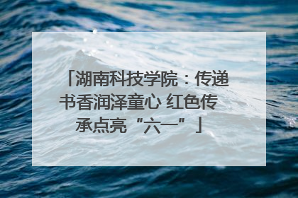 湖南科技学院：传递书香润泽童心 红色传承点亮“六一”