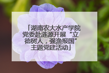 湖南农大水产学院党委赴涟源开展“立德树人，强渔报国”主题党建活动