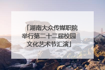 湖南大众传媒职院举行第二十二届校园文化艺术节汇演