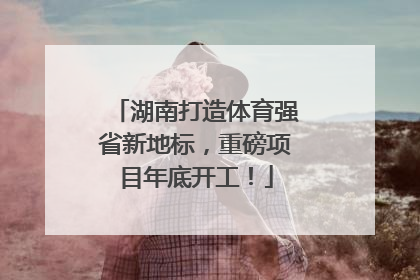湖南打造体育强省新地标，重磅项目年底开工！