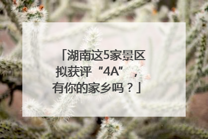 湖南这5家景区拟获评“4A”，有你的家乡吗？