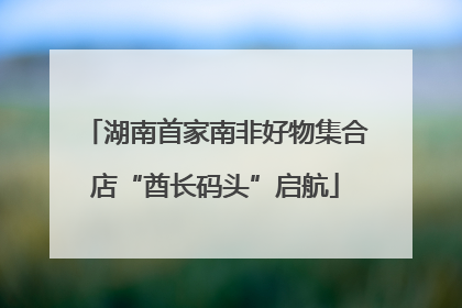 湖南首家南非好物集合店“酋长码头”启航