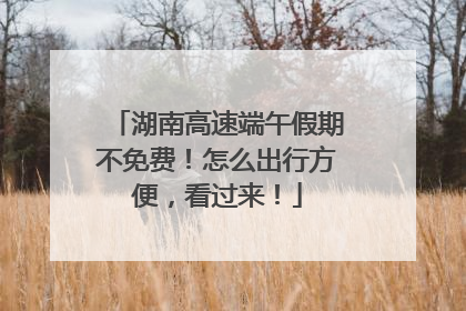 湖南高速端午假期不免费！怎么出行方便，看过来！