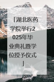 湖北医药学院举行2025年毕业典礼暨学位授予仪式
