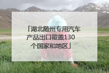 湖北随州专用汽车产品出口覆盖130个国家和地区