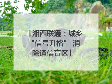 湘西联通：城乡“信号升格” 消除通信盲区