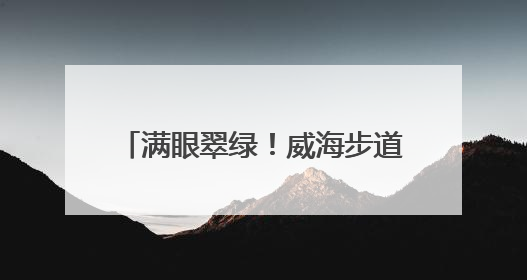 满眼翠绿！威海步道变身“绿野仙踪”