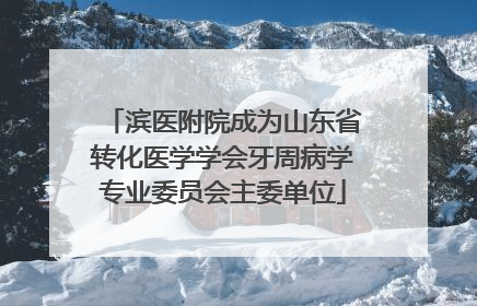 滨医附院成为山东省转化医学学会牙周病学专业委员会主委单位