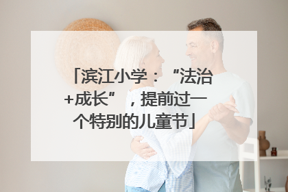 滨江小学：“法治+成长”，提前过一个特别的儿童节