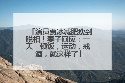 演员贾冰减肥瘦到脱相！妻子回应：一天一顿饭，运动，戒酒，就这样了