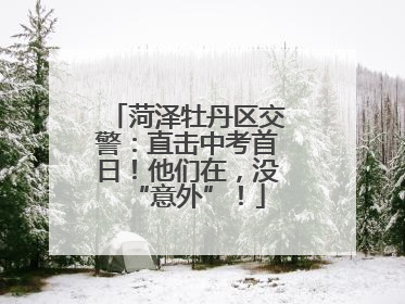 菏泽牡丹区交警：直击中考首日！他们在，没“意外”！