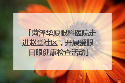 菏泽华厦眼科医院走进赵堂社区，开展爱眼日眼健康检查活动