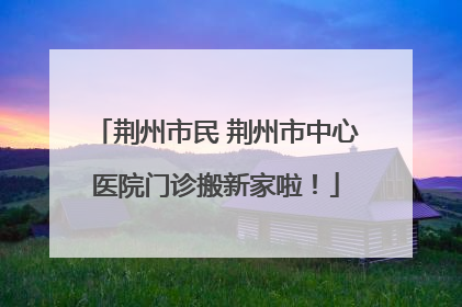 荆州市民 荆州市中心医院门诊搬新家啦！