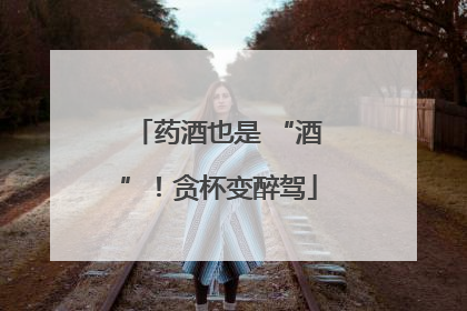 药酒也是 “酒”！贪杯变醉驾