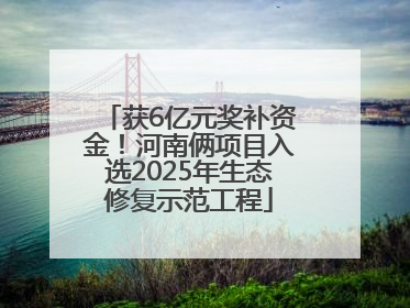 获6亿元奖补资金！河南俩项目入选2025年生态修复示范工程