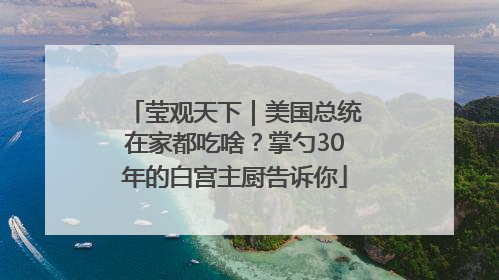 莹观天下｜美国总统在家都吃啥？掌勺30年的白宫主厨告诉你