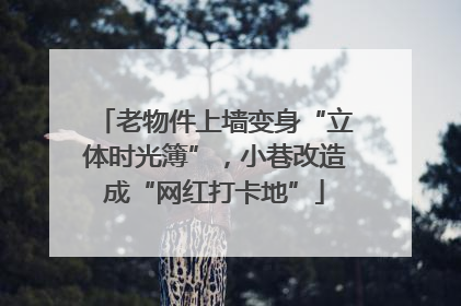 老物件上墙变身“立体时光簿”，小巷改造成“网红打卡地”