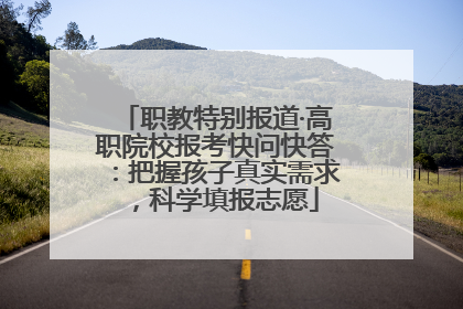 职教特别报道·高职院校报考快问快答：把握孩子真实需求，科学填报志愿