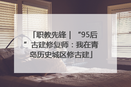 职教先锋｜“95后”古建修复师：我在青岛历史城区修古建