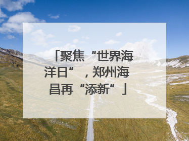 聚焦“世界海洋日”，郑州海昌再“添新”