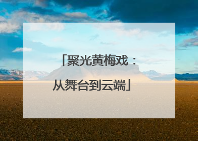 聚光黄梅戏：从舞台到云端