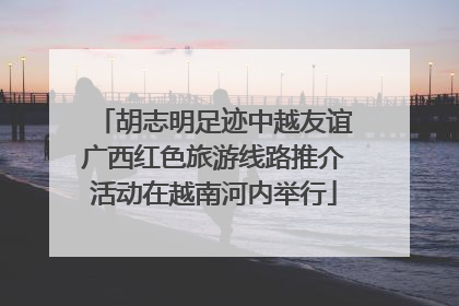 胡志明足迹中越友谊广西红色旅游线路推介活动在越南河内举行