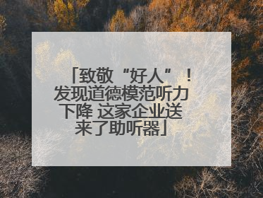 致敬“好人”！发现道德模范听力下降 这家企业送来了助听器