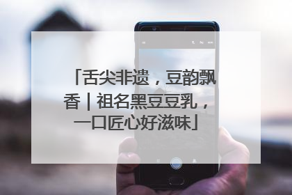 舌尖非遗，豆韵飘香｜祖名黑豆豆乳，一口匠心好滋味