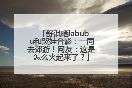 舒淇晒labubu和哭娃合影：一同去郊游！网友：这是怎么火起来了？