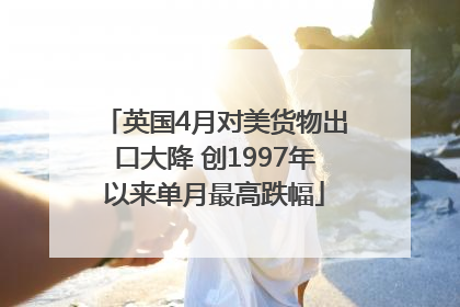 英国4月对美货物出口大降 创1997年以来单月最高跌幅