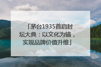 茅台1935首启封坛大典：以文化为锚，实现品牌价值升维