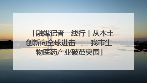 融媒记者一线行｜从本土创新向全球进击——我市生物医药产业破茧突围