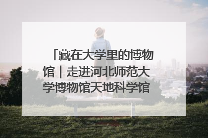 藏在大学里的博物馆｜走进河北师范大学博物馆天地科学馆：在校园里赴一场“宇宙之约”