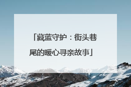 藏蓝守护：街头巷尾的暖心寻亲故事