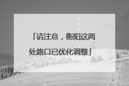 请注意，衡阳这两处路口已优化调整