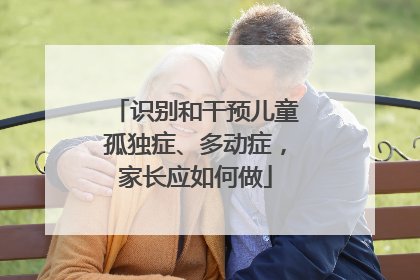 识别和干预儿童孤独症、多动症，家长应如何做