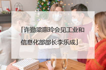 许勤梁惠玲会见工业和信息化部部长李乐成