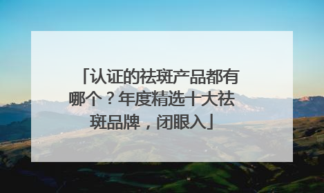 认证的祛斑产品都有哪个？年度精选十大祛斑品牌，闭眼入