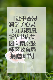 让书香浸润学子心灵！江苏凤凰新华书店集团向南京鼓楼区教育局捐赠图书