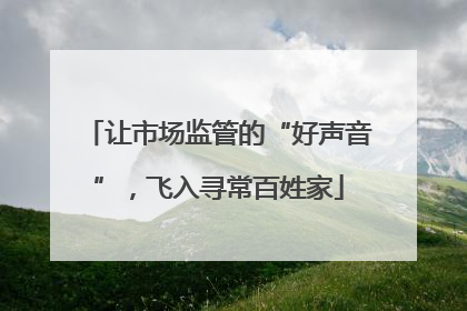 让市场监管的“好声音”，飞入寻常百姓家