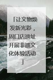 让文物焕发新光彩，周口店遗址开展非遗文化体验活动