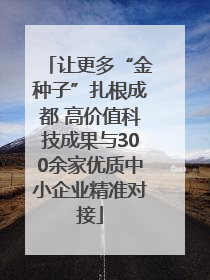 让更多“金种子”扎根成都 高价值科技成果与300余家优质中小企业精准对接