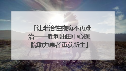 让难治性癫痫不再难治——胜利油田中心医院助力患者重获新生