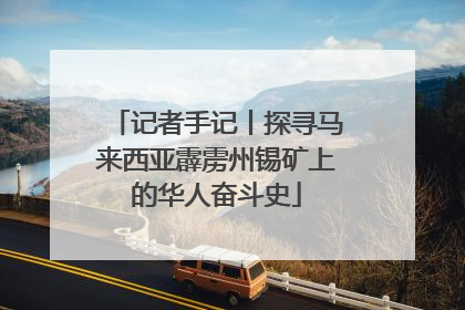 记者手记丨探寻马来西亚霹雳州锡矿上的华人奋斗史